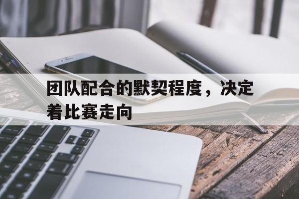团队配合的默契程度，决定着比赛走向