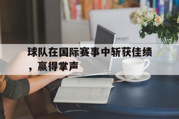 球队在国际赛事中斩获佳绩，赢得掌声